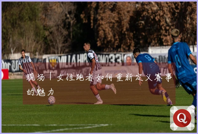 现场｜女性跑者如何重新定义赛事的魅力