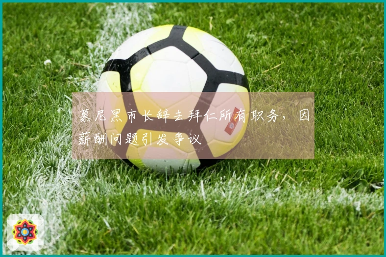 慕尼黑市长辞去拜仁所有职务，因薪酬问题引发争议