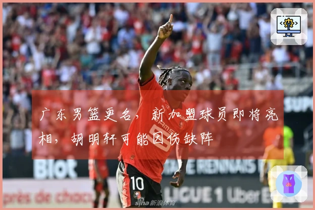 广东男篮更名，新加盟球员即将亮相，胡明轩可能因伤缺阵