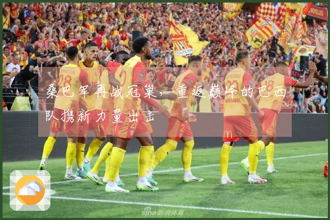 桑巴军再战冠巢，重返巅峰的巴西队携新力量出击