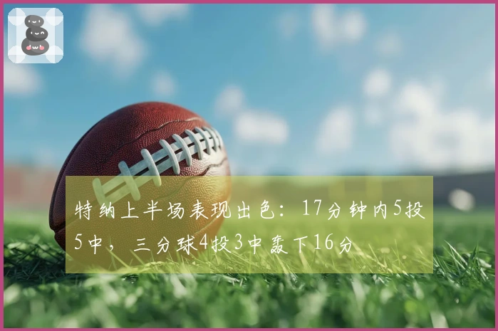 特纳上半场表现出色：17分钟内5投5中，三分球4投3中轰下16分