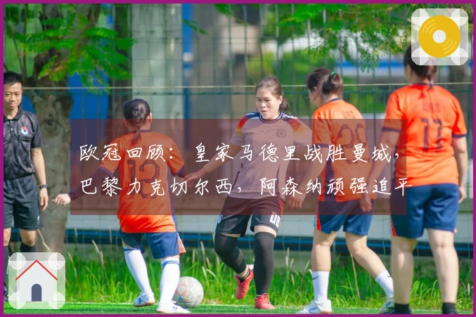 欧冠回顾：皇家马德里战胜曼城，巴黎力克切尔西，阿森纳顽强追平，博德强势连胜