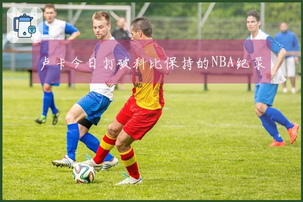 卢卡今日打破科比保持的NBA纪录