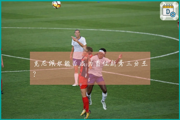 克尼佩尔能否成为首位新秀三分王？