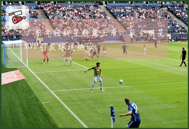 广东年轻新星崭露头角，获全明星MVP引发球迷热议