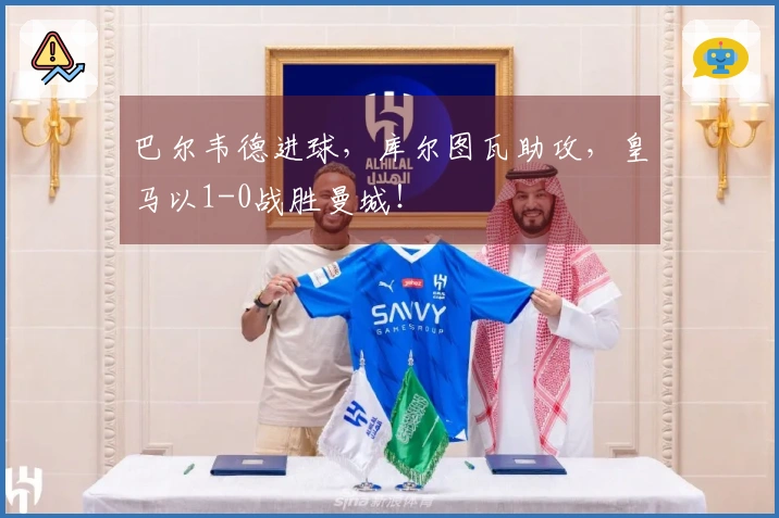 巴尔韦德进球，库尔图瓦助攻，皇马以1-0战胜曼城！