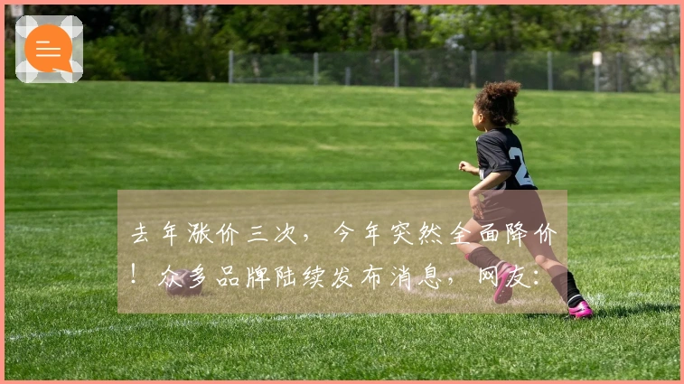 去年涨价三次，今年突然全面降价！众多品牌陆续发布消息，网友：观望中，还会继续降价