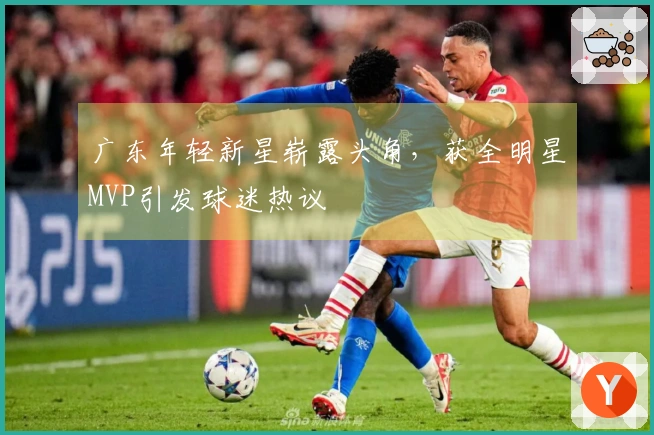 广东年轻新星崭露头角，获全明星MVP引发球迷热议