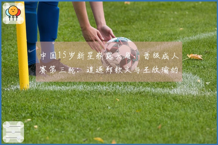 中国15岁新星崭露头角，晋级成人赛第三轮：追逐郑钦文与王欣瑜的脚步