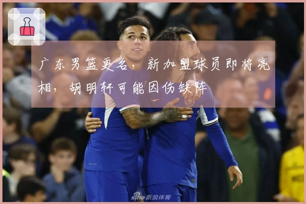 广东男篮更名，新加盟球员即将亮相，胡明轩可能因伤缺阵