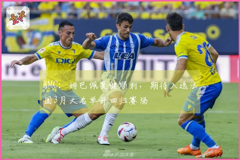 RMC：姆巴佩复健顺利，期待入选法国3月大名单并回归赛场