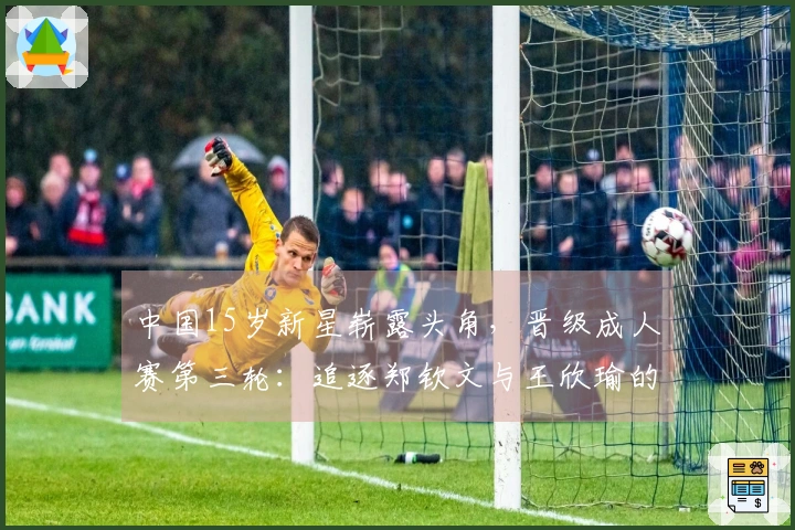 中国15岁新星崭露头角，晋级成人赛第三轮：追逐郑钦文与王欣瑜的脚步