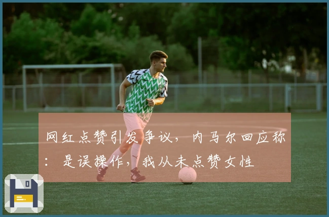 网红点赞引发争议，内马尔回应称：是误操作，我从未点赞女性