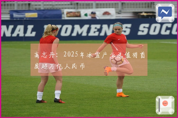 高志丹：2025年冰雪产业总值将首度超万亿人民币