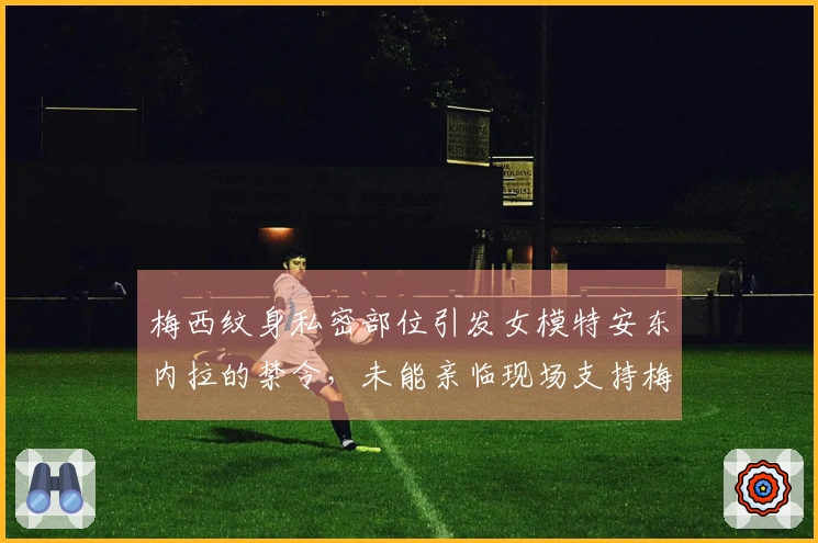 梅西纹身私密部位引发女模特安东内拉的禁令，未能亲临现场支持梅西