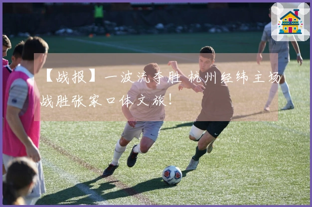 【战报】一波流夺胜 杭州经纬主场战胜张家口体文旅！