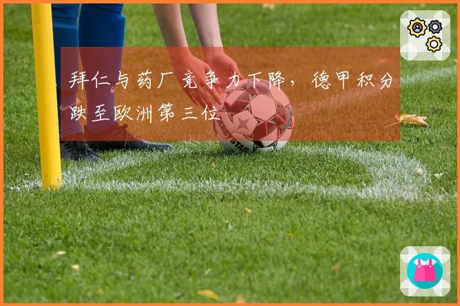 拜仁与药厂竞争力下降，德甲积分跌至欧洲第三位