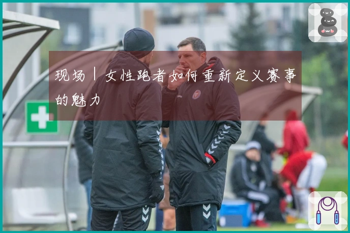 现场｜女性跑者如何重新定义赛事的魅力