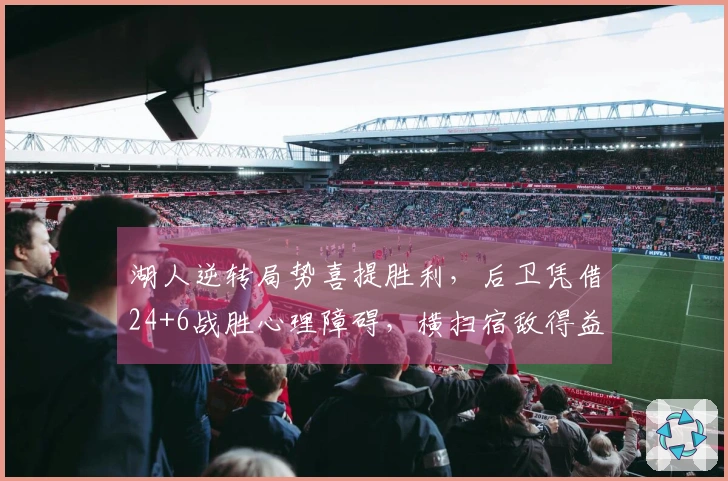湖人逆转局势喜提胜利，后卫凭借24+6战胜心理障碍，横扫宿敌得益于一战术秘诀